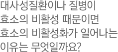대사성질환이나 질병이 효소의 비활성 때문이면 효소의 비활성화가 일어나는 이유는 무엇일까요?